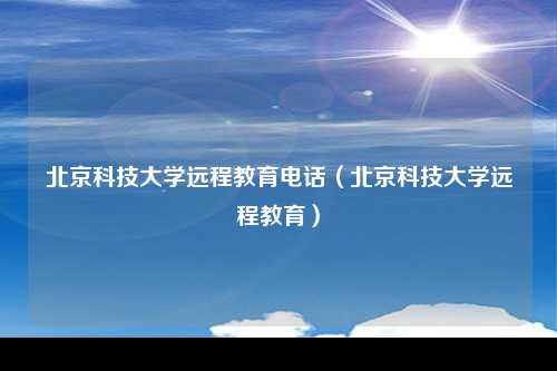 北京科技大学远程教育电话（北京科技大学远程教育）